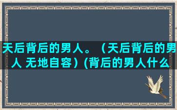 天后背后的男人。（天后背后的男人 无地自容）(背后的男人什么意思)